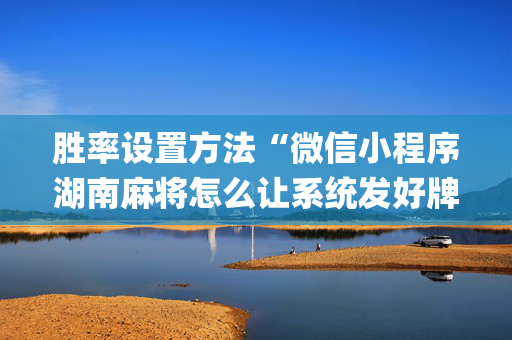 胜率设置方法“微信小程序湖南麻将怎么让系统发好牌”（通用挂软件多少钱)