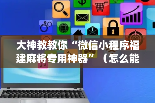 大神教教你“微信小程序福建麻将专用神器”（怎么能让牌好一点)