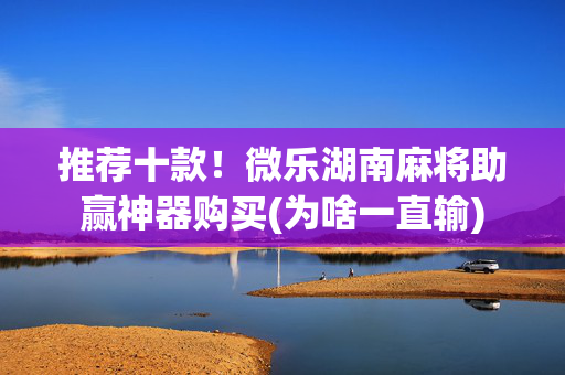 推荐十款！微乐湖南麻将助赢神器购买(为啥一直输)