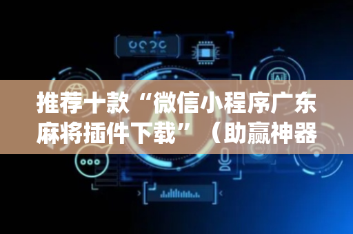推荐十款“微信小程序广东麻将插件下载”（助赢神器购买)