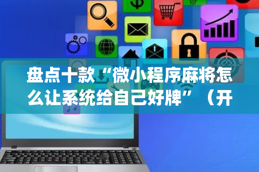 盘点十款“微小程序麻将怎么让系统给自己好牌”（开挂辅助插件)