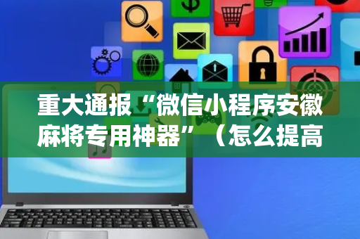 重大通报“微信小程序安徽麻将专用神器”（怎么提高胜率)