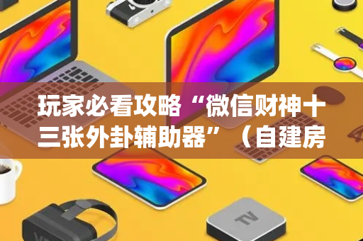 玩家必看攻略“微信财神十三张外卦辅助器”（自建房怎么赢)