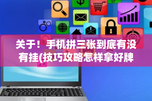 关于！手机拼三张到底有没有挂(技巧攻略怎样拿好牌)