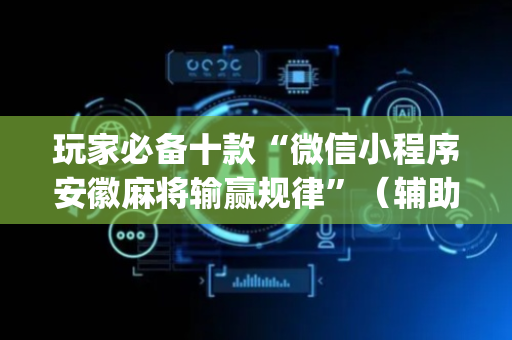 玩家必备十款“微信小程序安徽麻将输赢规律”（辅助器通用版)