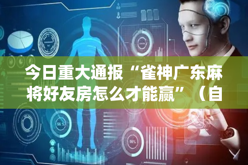 今日重大通报“雀神广东麻将好友房怎么才能赢”（自建房怎么赢)