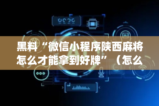 黑料“微信小程序陕西麻将怎么才能拿到好牌”（怎么增加胜率)
