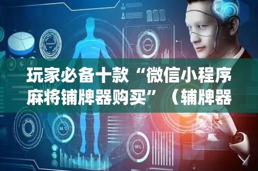 玩家必备十款“微信小程序麻将铺牌器购买”（辅牌器插件购买)