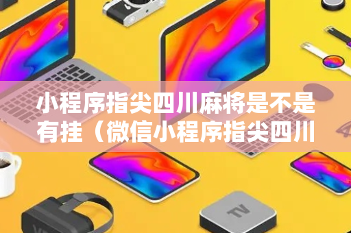 小程序指尖四川麻将是不是有挂（微信小程序指尖四川麻将官方礼包兑换码）