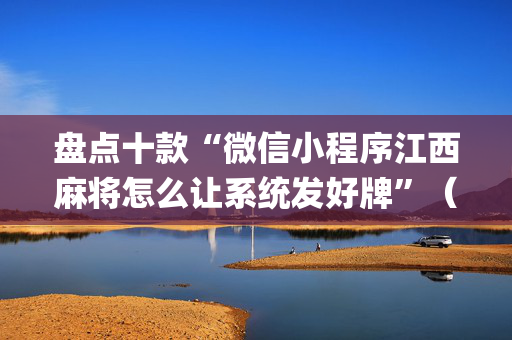 盘点十款“微信小程序江西麻将怎么让系统发好牌”（开挂辅助脚本)