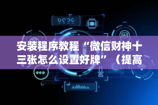 安装程序教程“微信财神十三张怎么设置好牌”（提高胜率技巧)