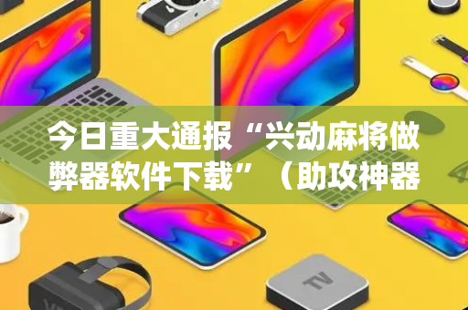 今日重大通报“兴动麻将做弊器软件下载”（助攻神器)