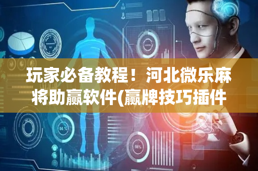 玩家必备教程！河北微乐麻将助赢软件(赢牌技巧插件安装)