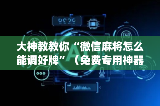 大神教教你“微信麻将怎么能调好牌”（免费专用神器)