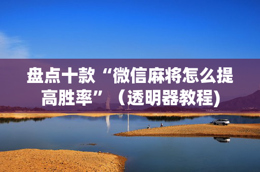 盘点十款“微信麻将怎么提高胜率”（透明器教程)
