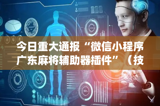 今日重大通报“微信小程序广东麻将辅助器插件”（技巧和打好牌方法)