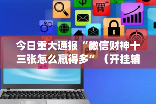 今日重大通报“微信财神十三张怎么赢得多”（开挂辅助器插件)