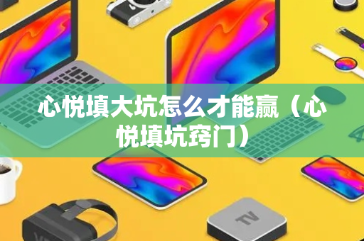 心悦填大坑怎么才能赢（心悦填坑窍门）