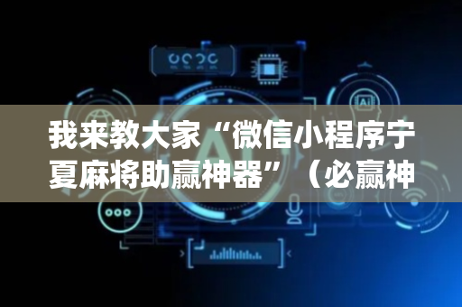 我来教大家“微信小程序宁夏麻将助赢神器”（必赢神器)