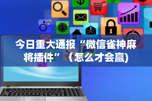 今日重大通报“微信雀神麻将插件”（怎么才会赢)
