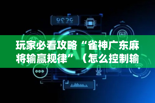 玩家必看攻略“雀神广东麻将输赢规律”（怎么控制输赢)