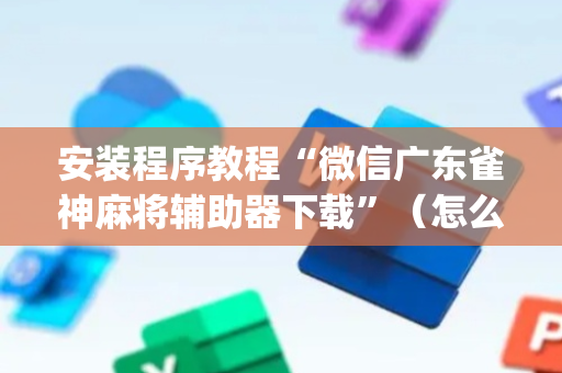 安装程序教程“微信广东雀神麻将辅助器下载”（怎么能调好牌)