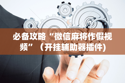 必备攻略“微信麻将作假视频”（开挂辅助器插件)