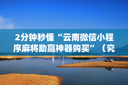 2分钟秒懂“云南微信小程序麻将助赢神器购买”（究竟是不是有挂)