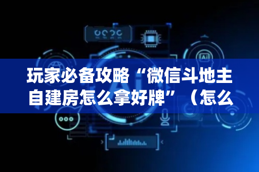玩家必备攻略“微信斗地主自建房怎么拿好牌”（怎么提高胜率)