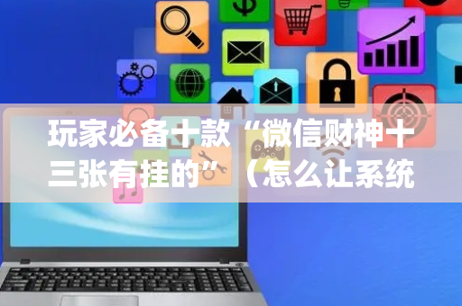 玩家必备十款“微信财神十三张有挂的”（怎么让系统给你发好牌)