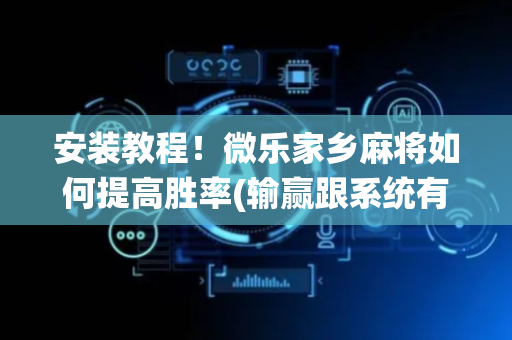 安装教程！微乐家乡麻将如何提高胜率(输赢跟系统有关系吗)