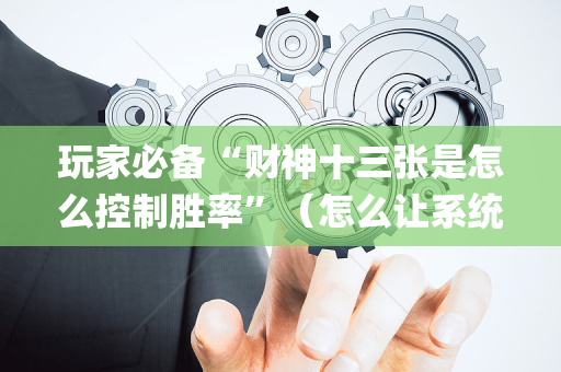 玩家必备“财神十三张是怎么控制胜率”（怎么让系统给自己好牌)