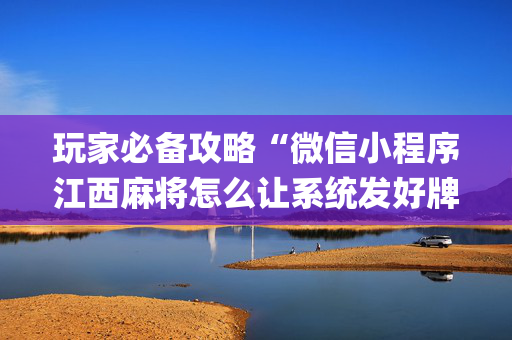 玩家必备攻略“微信小程序江西麻将怎么让系统发好牌”（插件开挂免费AI)