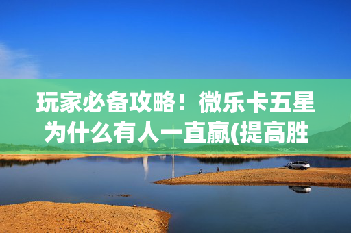 玩家必备攻略！微乐卡五星为什么有人一直赢(提高胜率办法)