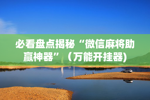 必看盘点揭秘“微信麻将助赢神器”（万能开挂器)