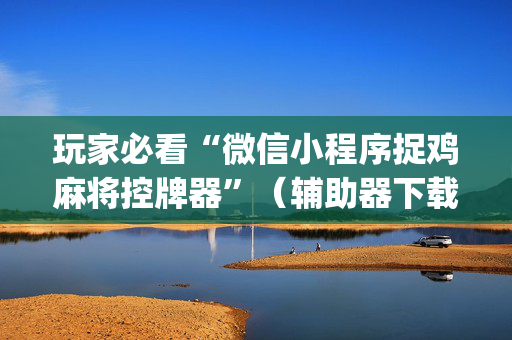 玩家必看“微信小程序捉鸡麻将控牌器”（辅助器下载)