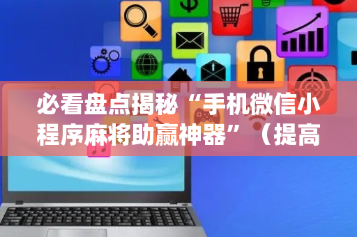 必看盘点揭秘“手机微信小程序麻将助赢神器”（提高胜率技巧)
