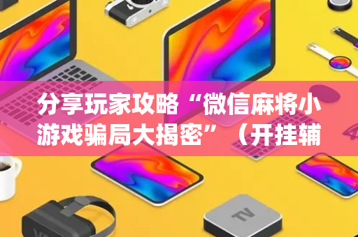 分享玩家攻略“微信麻将小游戏骗局大揭密”（开挂辅助器插件)