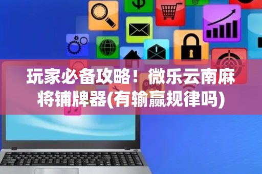 玩家必备攻略！微乐云南麻将铺牌器(有输赢规律吗)