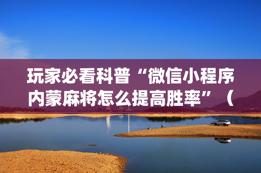 玩家必看科普“微信小程序内蒙麻将怎么提高胜率”（助攻神器)