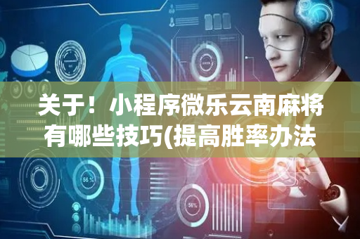 关于！小程序微乐云南麻将有哪些技巧(提高胜率办法)