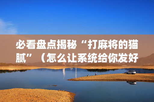 必看盘点揭秘“打麻将的猫腻”（怎么让系统给你发好牌)