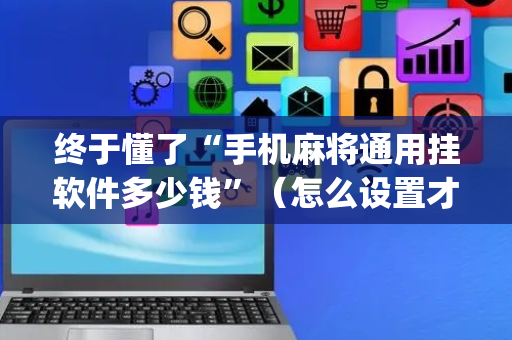 终于懂了“手机麻将通用挂软件多少钱”（怎么设置才能赢)