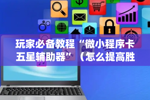 玩家必备教程“微小程序卡五星辅助器”（怎么提高胜率)