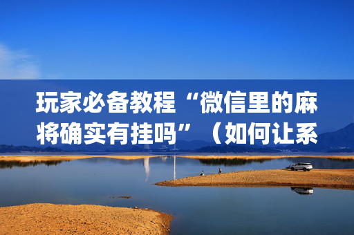 玩家必备教程“微信里的麻将确实有挂吗”（如何让系统发好牌)