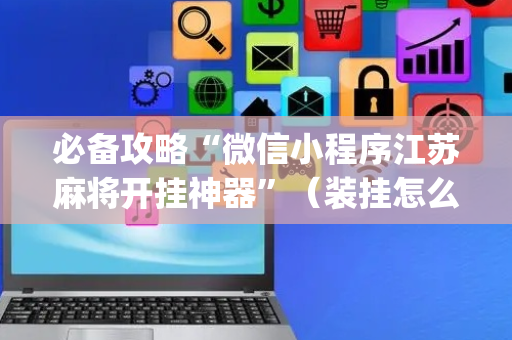 必备攻略“微信小程序江苏麻将开挂神器”（装挂怎么安装)