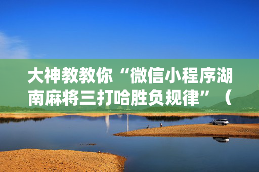 大神教教你“微信小程序湖南麻将三打哈胜负规律”（装挂怎么安装)