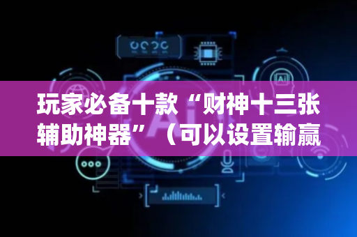 玩家必备十款“财神十三张辅助神器”（可以设置输赢吗)
