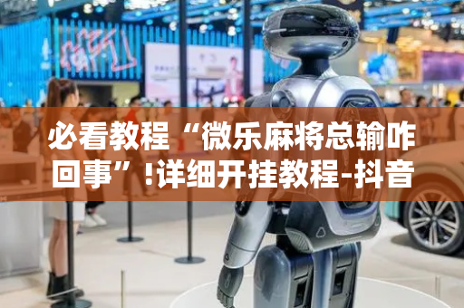 必看教程“微乐麻将总输咋回事”!详细开挂教程-抖音