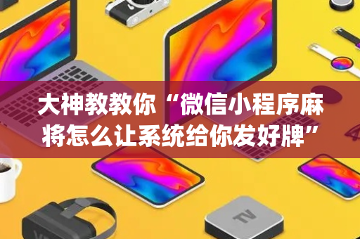 大神教教你“微信小程序麻将怎么让系统给你发好牌”（辅助挂发牌规律)